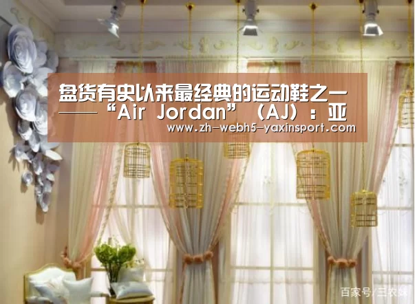 盘货有史以来最经典的运动鞋之一——“Air Jordan”(AJ):亚新app(图3) 亚新app