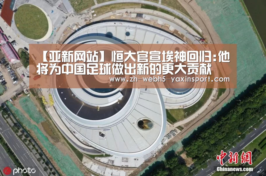 【亚新网站】恒大官宣埃神回归:他将为中国足球做出新的更大贡献(图4)
